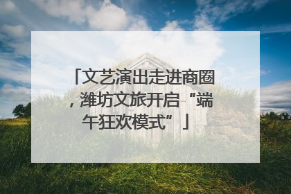 文艺演出走进商圈，潍坊文旅开启“端午狂欢模式”