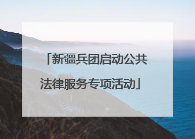 新疆兵团启动公共法律服务专项活动