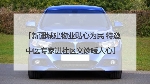 新疆城建物业贴心为民 特邀中医专家进社区义诊暖人心
