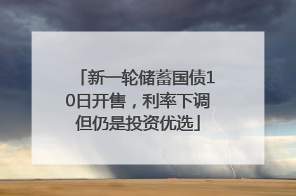 新一轮储蓄国债10日开售，利率下调但仍是投资优选