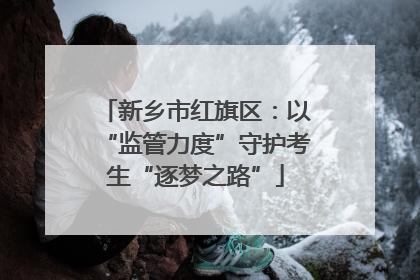 新乡市红旗区：以“监管力度”守护考生“逐梦之路”