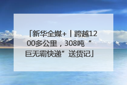 新华全媒+丨跨越1200多公里，308吨“巨无霸快递”送货记