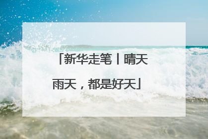 新华走笔丨晴天雨天，都是好天