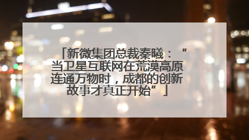 新微集团总裁秦曦：“当卫星互联网在荒漠高原连通万物时，成都的创新故事才真正开始”