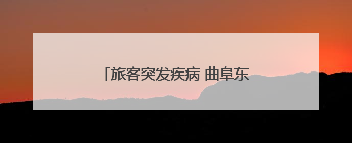 旅客突发疾病 曲阜东站多方联动紧急救助