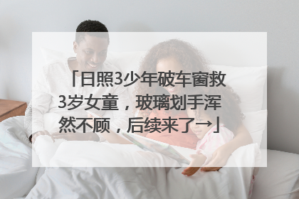 日照3少年破车窗救3岁女童，玻璃划手浑然不顾，后续来了→