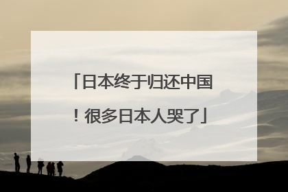 日本终于归还中国！很多日本人哭了