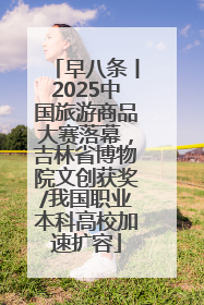 早八条丨2025中国旅游商品大赛落幕，吉林省博物院文创获奖/我国职业本科高校加速扩容