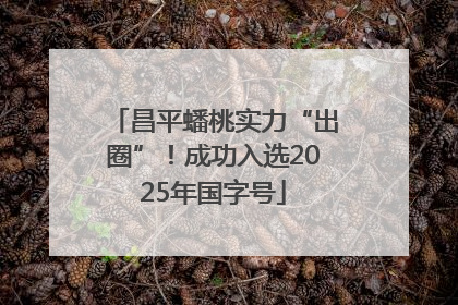 昌平蟠桃实力“出圈”！成功入选2025年国字号