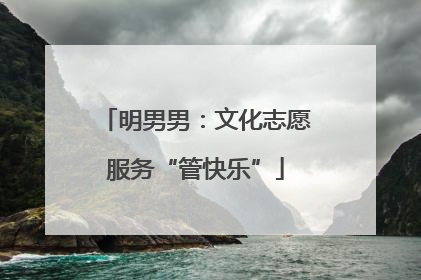 明男男：文化志愿服务“管快乐”