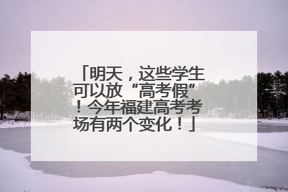 明天，这些学生可以放“高考假”！今年福建高考考场有两个变化！