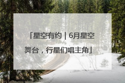 星空有约｜6月星空舞台，行星们唱主角