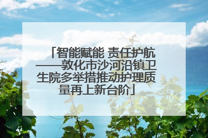 智能赋能 责任护航——敦化市沙河沿镇卫生院多举措推动护理质量再上新台阶