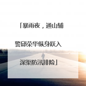 暴雨夜，通山辅警邱荣华纵身跃入深渠防汛排险