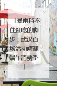 暴雨挡不住逛吃的脚步，武汉百场活动嗨翻端午消费季