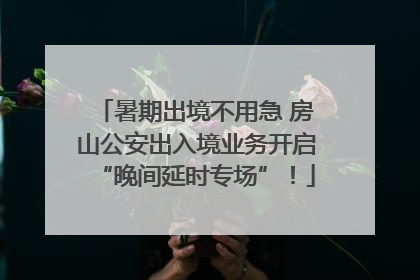 暑期出境不用急 房山公安出入境业务开启“晚间延时专场”！