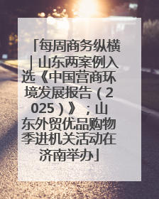 每周商务纵横｜山东两案例入选《中国营商环境发展报告（2025）》；山东外贸优品购物季进机关活动在济南举办