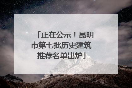 正在公示！昆明市第七批历史建筑推荐名单出炉