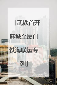 武铁首开麻城至厦门铁海联运专列