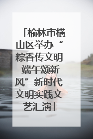 榆林市横山区举办“粽香传文明 端午颂新风”新时代文明实践文艺汇演