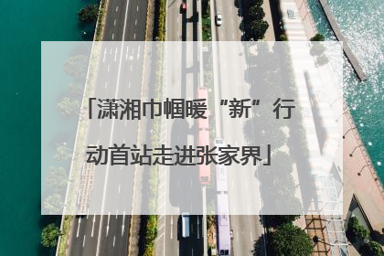 潇湘巾帼暖“新”行动首站走进张家界