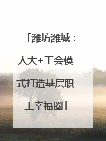 潍坊潍城：人大+工会模式打造基层职工幸福圈