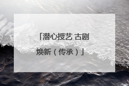 潜心授艺 古剧焕新（传承）