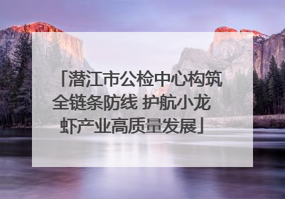潜江市公检中心构筑全链条防线 护航小龙虾产业高质量发展