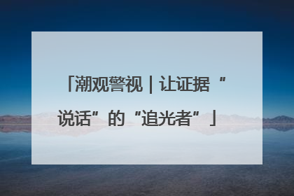潮观警视｜让证据“说话”的“追光者”