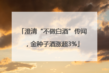 澄清“不做白酒”传闻，金种子酒涨超3%
