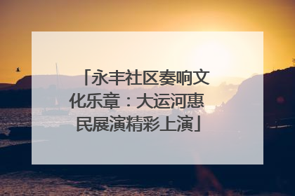 永丰社区奏响文化乐章：大运河惠民展演精彩上演