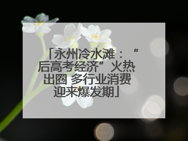 永州冷水滩：“后高考经济”火热出圈 多行业消费迎来爆发期