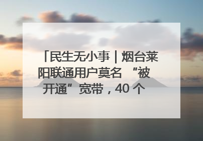 民生无小事｜烟台莱阳联通用户莫名 “被开通”宽带，40 个月扣费无人知