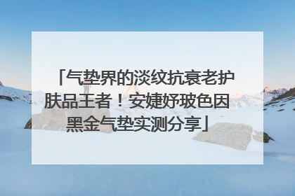 气垫界的淡纹抗衰老护肤品王者！安婕妤玻色因黑金气垫实测分享