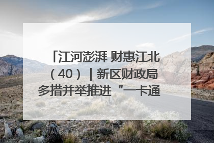 江河澎湃 财惠江北（40）｜新区财政局多措并举推进“一卡通”管理 保障惠民惠农补贴精准高效发放