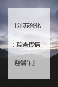 江苏兴化：粽香传情迎端午