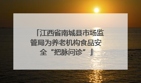 江西省南城县市场监管局为养老机构食品安全“把脉问诊”