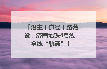 沿主干道经十路敷设，济南地铁4号线全线“轨通”