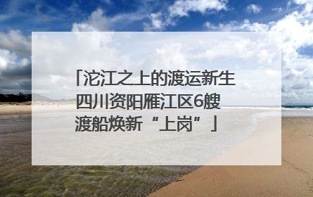 沱江之上的渡运新生 四川资阳雁江区6艘渡船焕新“上岗”