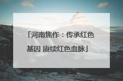 河南焦作：传承红色基因 赓续红色血脉