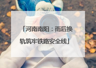 河南南阳：雨后换轨筑牢铁路安全线