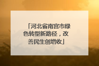 河北省南宫市绿色转型新路径，改善民生创增收