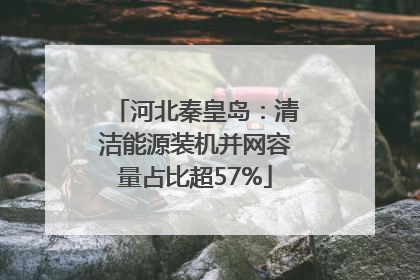 河北秦皇岛：清洁能源装机并网容量占比超57%