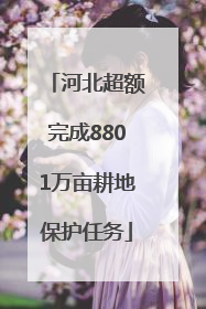 河北超额完成8801万亩耕地保护任务