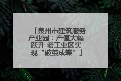 泉州市建筑服务产业园：产值大幅跃升 老工业区实现“破茧成蝶”