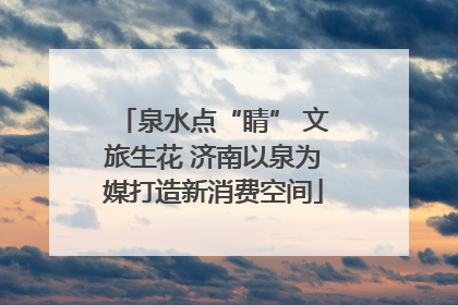 泉水点“睛” 文旅生花 济南以泉为媒打造新消费空间