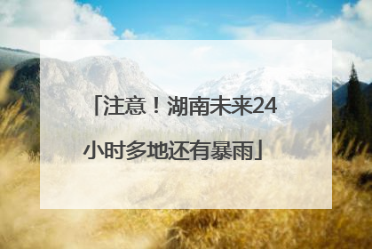 注意！湖南未来24小时多地还有暴雨