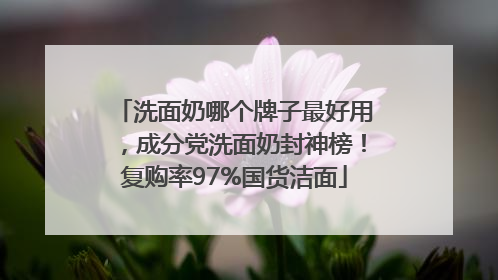 洗面奶哪个牌子最好用，成分党洗面奶封神榜！复购率97%国货洁面