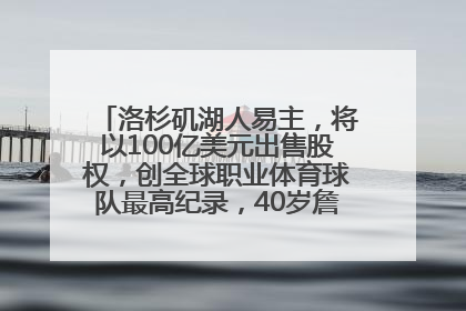洛杉矶湖人易主，将以100亿美元出售股权，创全球职业体育球队最高纪录，40岁詹姆斯：还没打算退役