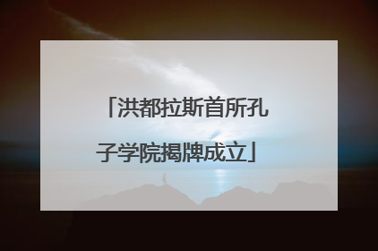 洪都拉斯首所孔子学院揭牌成立